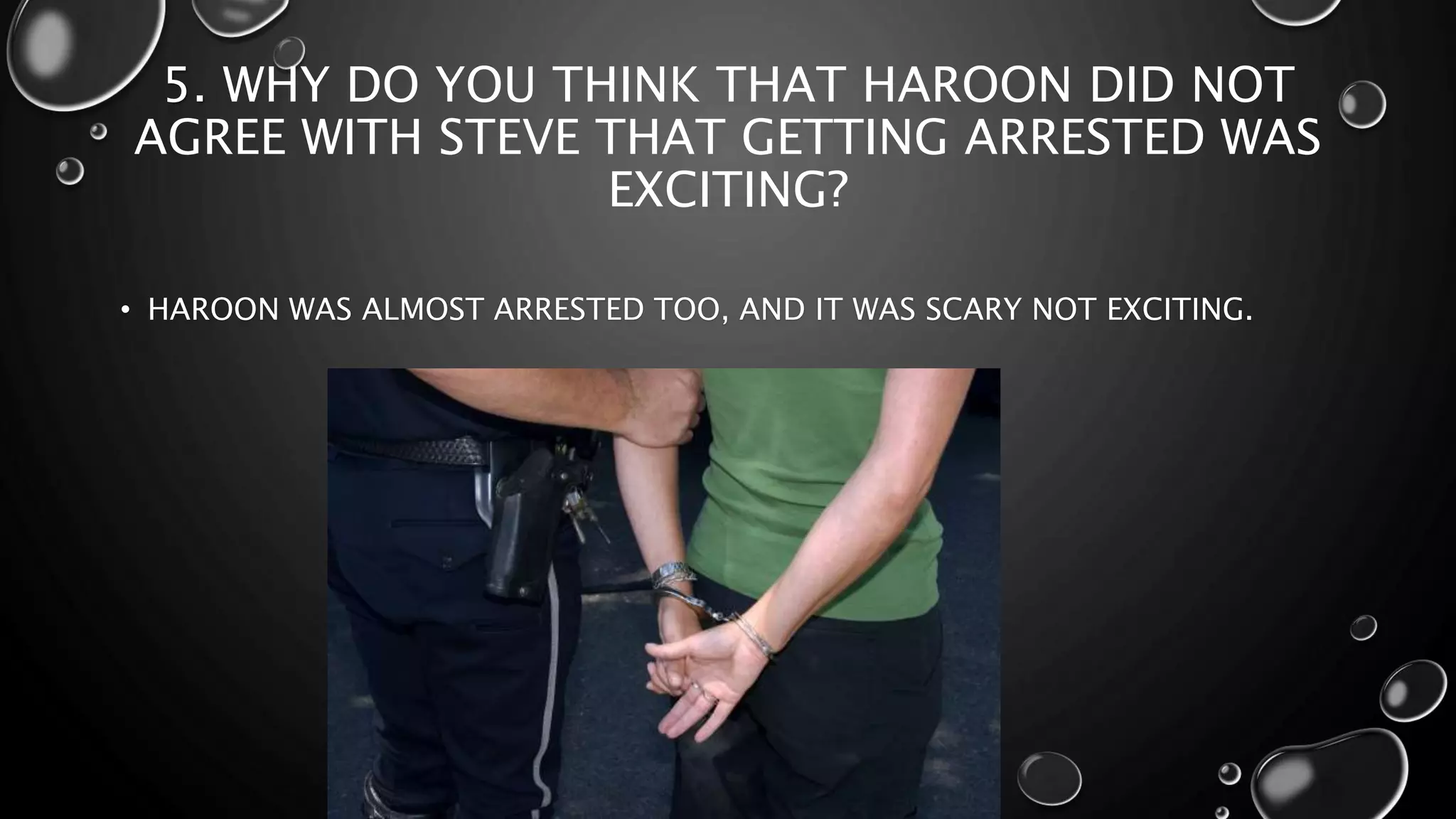 5. WHY DO YOU THINK THAT HAROON DID NOT
AGREE WITH STEVE THAT GETTING ARRESTED WAS
EXCITING?
• HAROON WAS ALMOST ARRESTED TOO, AND IT WAS SCARY NOT EXCITING.
 