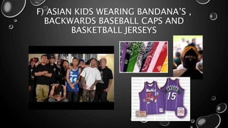 F) ASIAN KIDS WEARING BANDANA’S ,
BACKWARDS BASEBALL CAPS AND
BASKETBALL JERSEYS
 