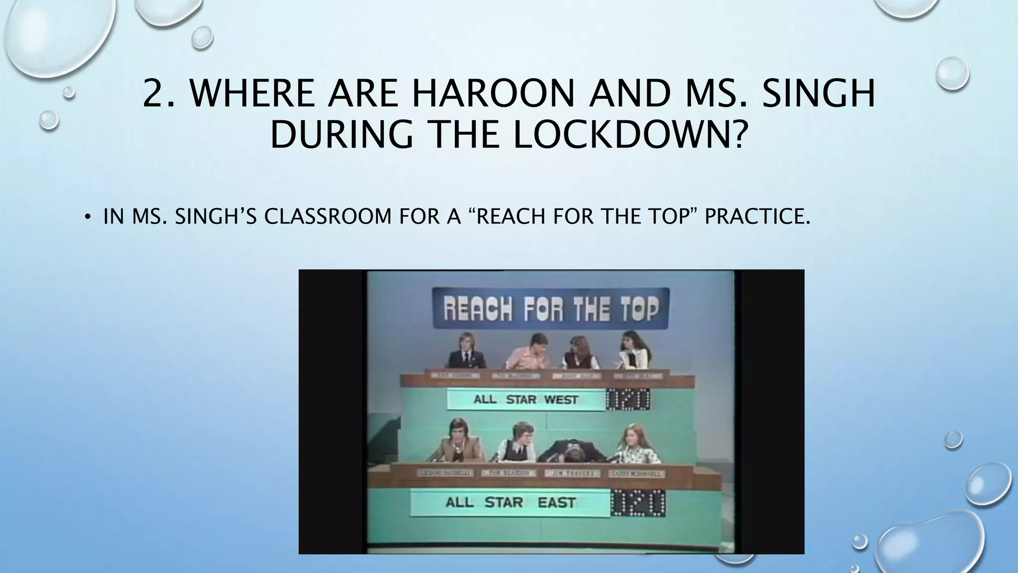 2. WHERE ARE HAROON AND MS. SINGH
DURING THE LOCKDOWN?
• IN MS. SINGH’S CLASSROOM FOR A “REACH FOR THE TOP” PRACTICE.
 