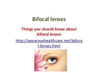 Bifocal lenses
   Things you should know about
           bifocal lenses
http://www.eyehealthcare.net/bifoca
            l-lenses.html
 