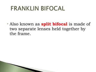  Also known as split bifocal is made of
two separate lenses held together by
the frame.
 