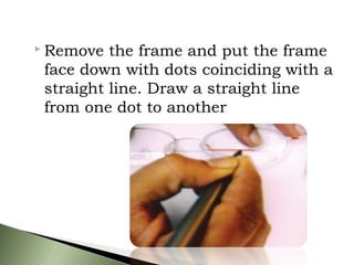  Remove the frame and put the frame
face down with dots coinciding with a
straight line. Draw a straight line
from one dot to another
 