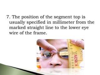 7. The position of the segment top is
usually specified in millimeter from the
marked straight line to the lower eye
wire of the frame.
 
