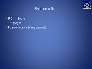 Relation with…
• IPD↑ - ↑Seg In
• + ↑-↑seg In
• Fixation distance ↑- seg seginset↓.
 