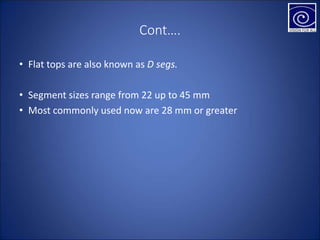 Cont….
• Flat tops are also known as D segs.
• Segment sizes range from 22 up to 45 mm
• Most commonly used now are 28 mm or greater
 