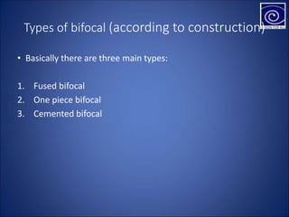 Types of bifocal (according to construction)
• Basically there are three main types:
1. Fused bifocal
2. One piece bifocal
3. Cemented bifocal
 