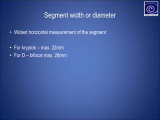 Segment width or diameter
• Widest horizontal measurement of the segment
• For kryptok – max. 22mm
• For D – bifocal max. 28mm
 