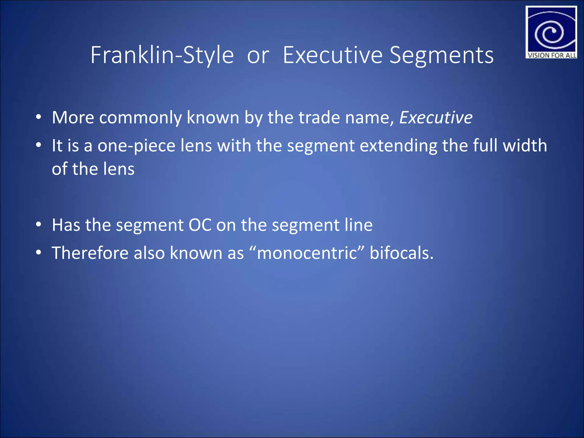 Franklin-Style or Executive Segments
• More commonly known by the trade name, Executive
• It is a one-piece lens with the segment extending the full width
of the lens
• Has the segment OC on the segment line
• Therefore also known as “monocentric” bifocals.
 