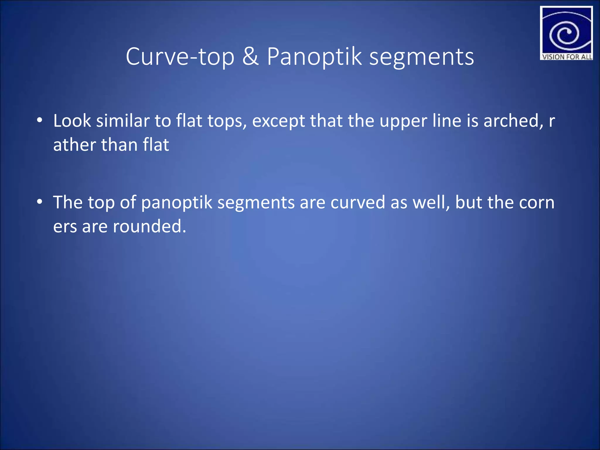Curve-top & Panoptik segments
• Look similar to flat tops, except that the upper line is arched, r
ather than flat
• The top of panoptik segments are curved as well, but the corn
ers are rounded.
 