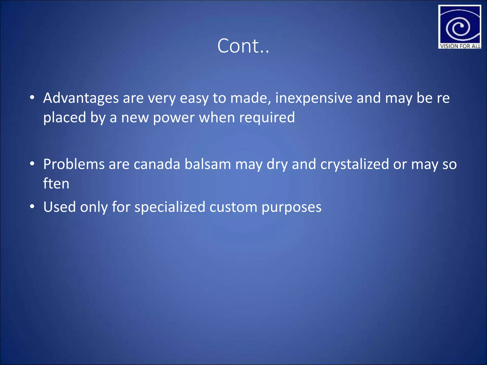 Cont..
• Advantages are very easy to made, inexpensive and may be re
placed by a new power when required
• Problems are canada balsam may dry and crystalized or may so
ften
• Used only for specialized custom purposes
 