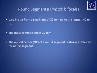 Round Segments(Kryptok bifocals)
• Vary in size from a small lens of 22 mm up to the largest, 40 m
m.
• The most common size is 22 mm
• The optical center (OC) of a round segment is always at the cen
ter of the segment.
 
