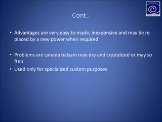 Cont..
• Advantages are very easy to made, inexpensive and may be re
placed by a new power when required
• Problems are canada balsam may dry and crystalized or may so
ften
• Used only for specialized custom purposes
 