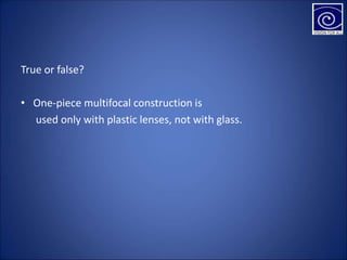 True or false?
• One-piece multifocal construction is
used only with plastic lenses, not with glass.
 