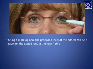 • Using a marking pen, the proposed level of the bifocal can be d
rawn on the glazed lens in the new frame
 