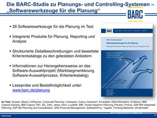 Die BARC-Studie zu Planungs- und Controlling-Systemen –
    „Softwarewerkzeuge für die Planung“

       28 Softwarewerkzeuge für die Planung im Test

       Integrierte Produkte für Planung, Reporting und
        Analyse

       Strukturierte Detailbeschreibungen und bewertete
        Kriterienkataloge zu den getesteten Anbietern

       Informationen zur Herangehensweise an das
        Software-Auswahlprojekt (Marktsegmentierung,
        Software-Auswahlprozess, Kriterienkatalog)

       Leseprobe und Bestellmöglichkeit unter:
        www.barc.de/planung

Im Test: Arcplan, Board, CoPlanner, Corporate Planning, Cubeware, Cubus, Denzhorn, Ecomplan, ElKomSolutions, Evidanza, IBM
Cognos Express, IBM Cognos TM1, IDL, Infor, Jedox, Kern, LucaNet, MIK, Oracle Hyperion Planning, Prevero, Procos, SAP BW Integrated
Planning, SAP BO Planning and Consolidation, SAS Financial Management, Software4You, Tagetik, Thinking Networks, Winterheller


                                                                                                                                  17
 
