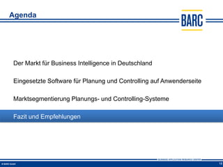 Agenda




Der Markt für Business Intelligence in Deutschland

Eingesetzte Software für Planung und Controlling auf Anwenderseite

Marktsegmentierung Planungs- und Controlling-Systeme

Fazit und Empfehlungen




                                                                     18
 