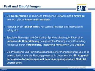 Fazit und Empfehlungen

 Die Konzentration im Business-Intelligence-Softwaremarkt nimmt zu,
 dennoch gibt es immer mehr Anbieter.

 Planung ist ein lokaler Markt, nur wenige Anbieter sind international
 erfolgreich.

 Spezielle Planungs- und Controlling-Systeme bieten ggü. Excel eine
 umfassende Unterstützung des gesamten Planungs- und Controlling-
 Prozesses durch vordefinierte, integrierte Funktionen und Logiken.

 Die Philosophie und Funktionalität angebotener Planungswerkzeuge ist so
 unterschiedlich wie die Planungsprozesse in Unternehmen. Ein Abgleich
 der eigenen Anforderungen mit dem Lösungsangebot am Markt ist
 unerlässlich!

                                                                           19
 