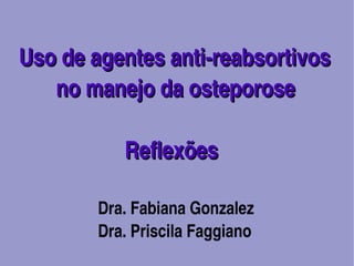 Uso de agentes anti­reabsortivos     
    no manejo da osteporose

            Reflexões

        Dra. Fabiana Gonzalez
        Dra. Priscila Faggiano
                    
 