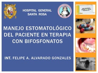 HOSPITAL GENERAL 
SANTA ROSA 
MANEJO ESTOMATOLÓGICO 
DEL PACIENTE EN TERAPIA 
CON BIFOSFONATOS 
INT. FELIPE A. ALVARADO GONZALES 
 