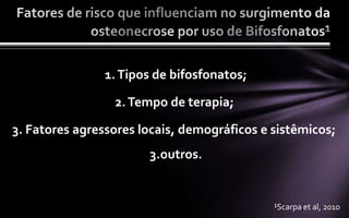 1. Tipos de bifosfonatos;

                 2. Tempo de terapia;

3. Fatores agressores locais, demográficos e sistêmicos;
                       3.outros.


                                             ¹Scarpa et al, 2010
 