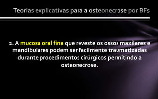 2. A mucosa oral fina que reveste os ossos maxilares e
 mandibulares podem ser facilmente traumatizadas
    durante procedimentos cirúrgicos permitindo a
                    osteonecrose.
 