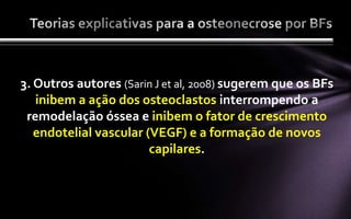 3. Outros autores (Sarin J et al, 2008) sugerem que os BFs
   inibem a ação dos osteoclastos interrompendo a
 remodelação óssea e inibem o fator de crescimento
   endotelial vascular (VEGF) e a formação de novos
                        capilares.
 