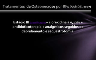 Estágio III (classificação) – clorexidina à 0,12% +
antibióticoterapia + analgésicos seguidos de
      debridamento e sequestrotomia.
 