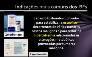 São os bifosfonatos utilizados
                  para estabilizar a osteólise
                decorrentes de vários tumores
               ósseos malignos e para reduzir a
Zoledronato     hipercalcemia relacionadas as
                   alterações metabólicas
                   provocadas por tumores
                          malignos.
              Pamidronato
 