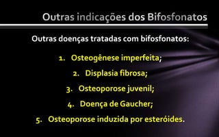 Outras doenças tratadas com bifosfonatos:

       1. Osteogênese imperfeita;
          2. Displasia fibrosa;
         3. Osteoporose juvenil;
         4. Doença de Gaucher;
 5. Osteoporose induzida por esteróides.
 