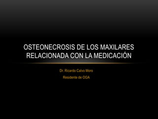 Dr. Ricardo Calvo Moro
Residente de OGA
OSTEONECROSIS DE LOS MAXILARES
RELACIONADA CON LA MEDICACIÓN
 