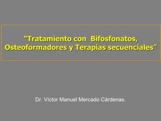“Tratamiento con Bifosfonatos,
Osteoformadores y Terapias secuenciales”
Dr. Víctor Manuel Mercado Cárdenas.
 
