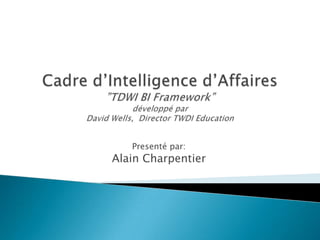 Cadre d’Intelligence d’Affaires”TDWI BI Framework”développé parDavid Wells,  Director TWDI Education Presenté par: Alain Charpentier 