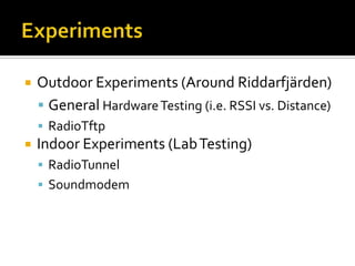  Outdoor Experiments (Around Riddarfjärden)
 General HardwareTesting (i.e. RSSI vs. Distance)
 RadioTftp
 Indoor Experiments (LabTesting)
 RadioTunnel
 Soundmodem
 