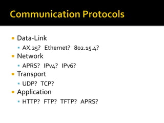  Data-Link
 AX.25? Ethernet? 802.15.4?
 Network
 APRS? IPv4? IPv6?
 Transport
 UDP? TCP?
 Application
 HTTP? FTP? TFTP? APRS?
 