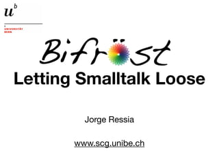 Letting Smalltalk Loose

         Jorge Ressia

       www.scg.unibe.ch
 