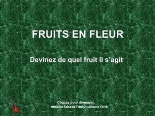 FRUITS EN FLEUR

Devinez de quel fruit il s’agit




          Cliquez pour démarrer,
       ensuite laissez l’automatisme faire
 