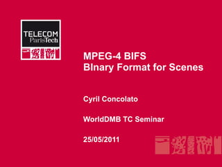MPEG-4 BIFS BInary Format for Scenes Cyril Concolato WorldDMB TC Seminar 25/05/2011 