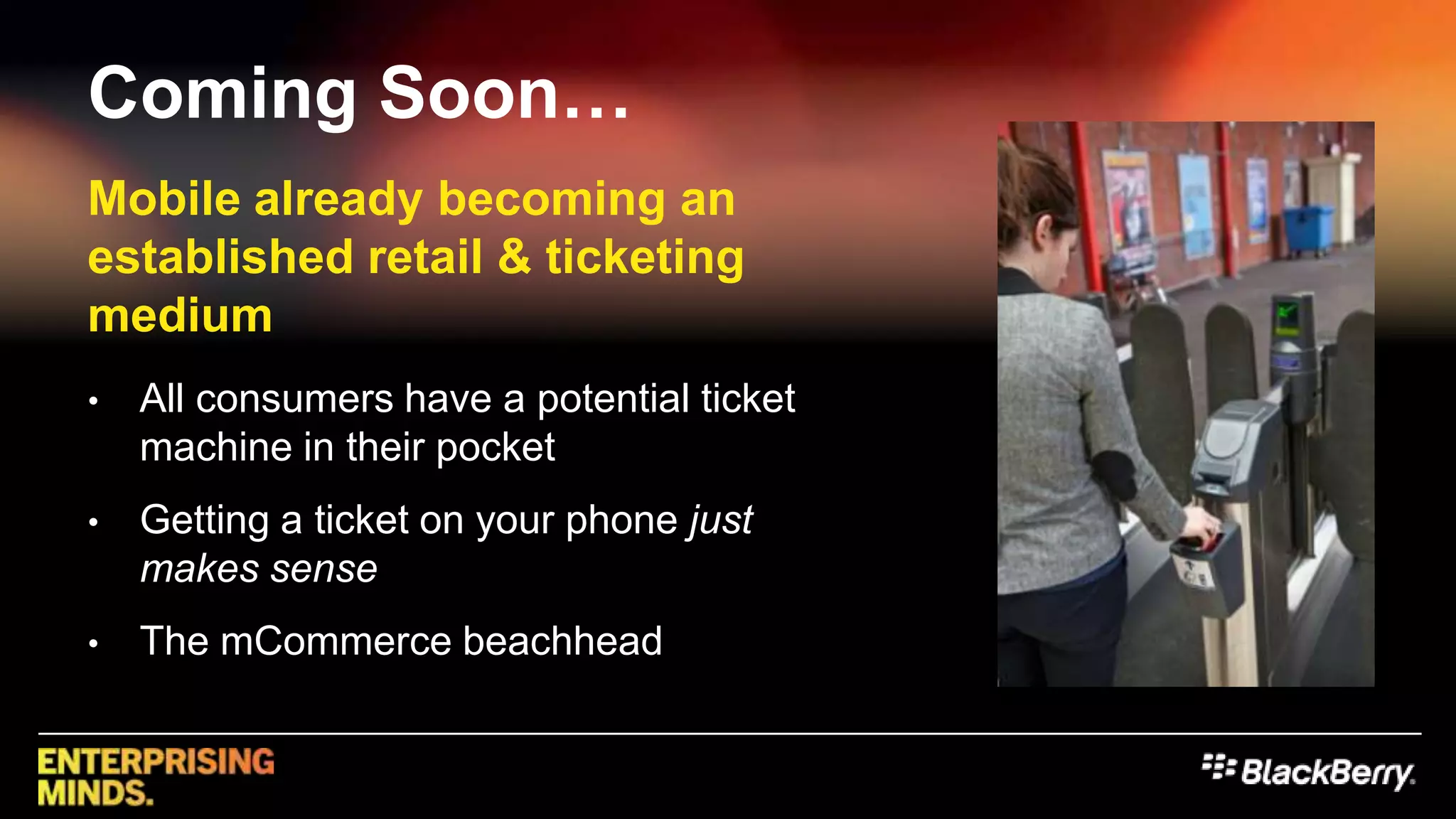Coming Soon…Mobile already becoming an established retail & ticketing medium All consumers have a potential ticket machine in their pocketGetting a ticket on your phone just makes senseThe mCommerce beachhead