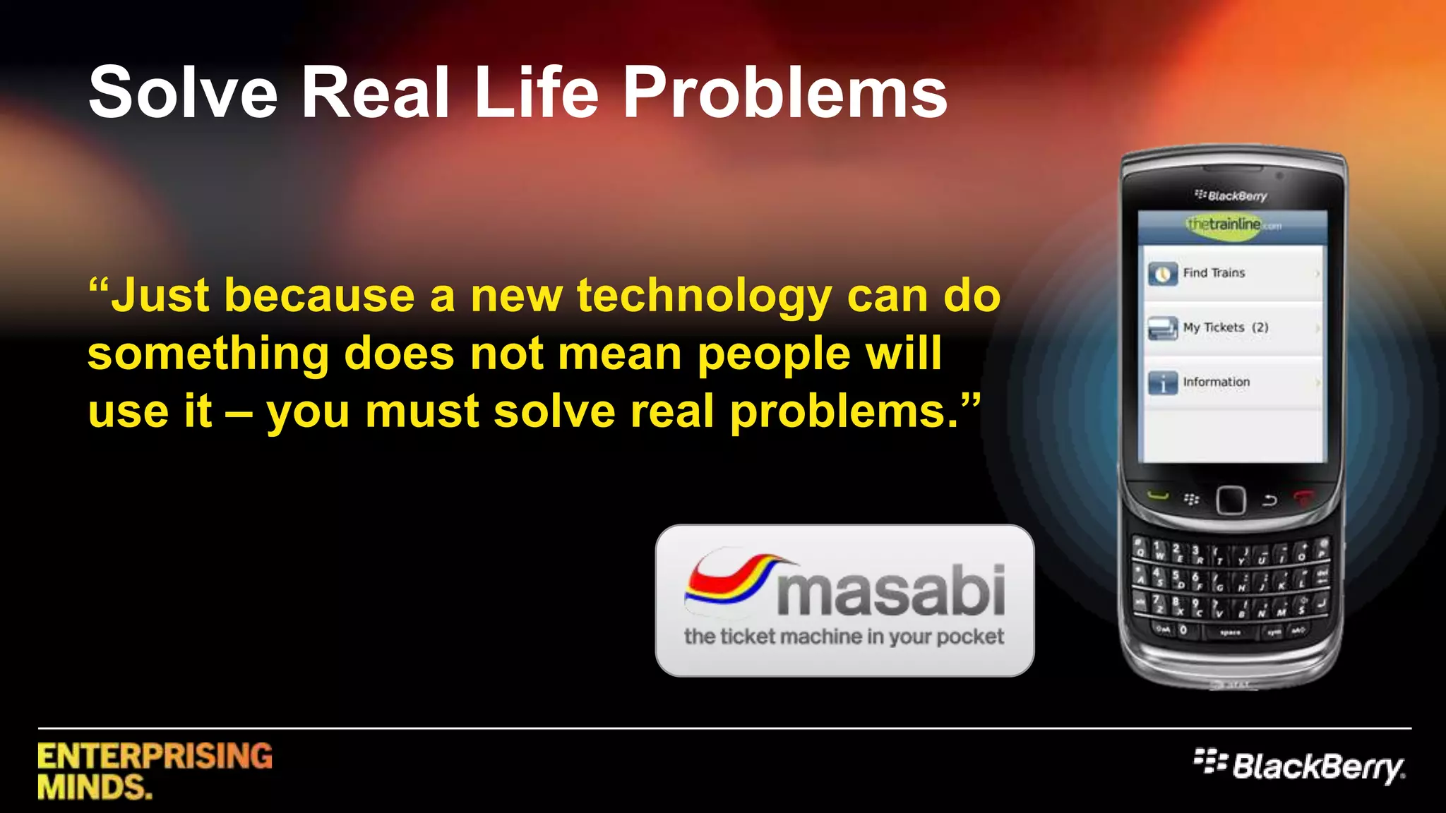 Solve Real Life Problems“Just because a new technology can do something does not mean people will use it – you must solve real problems.”