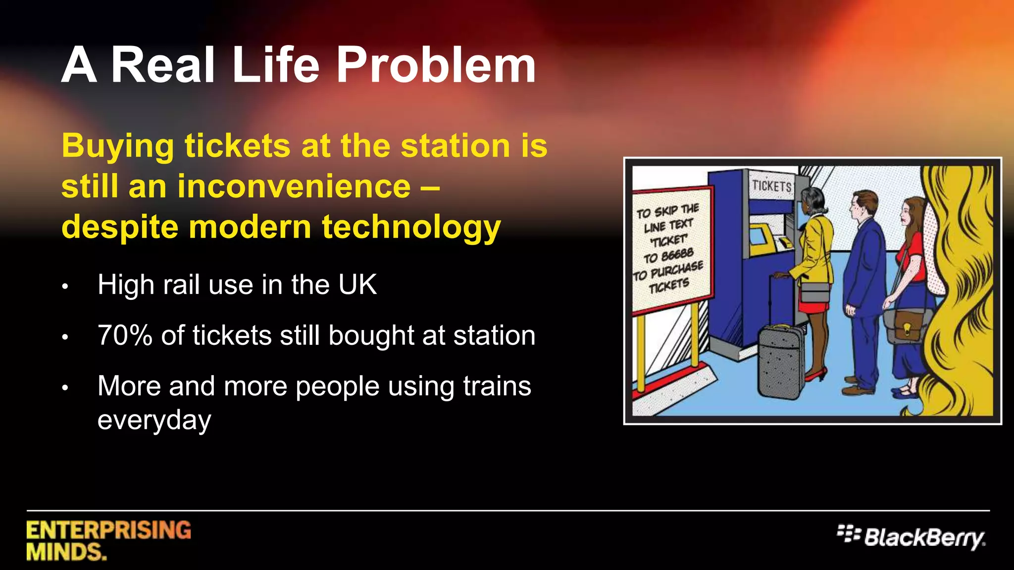A Real Life ProblemBuying tickets at the station is still an inconvenience – despite modern technologyHigh rail use in the UK70% of tickets still bought at stationMore and more people using trains everyday