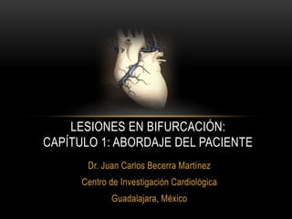 Dr. Juan Carlos Becerra Martínez
Centro de Investigación Cardiológica
Guadalajara, México
LESIONES EN BIFURCACIÓN:
CAPÍTULO 1: ABORDAJE DEL PACIENTE
 