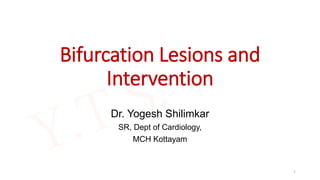 Bifurcation Lesions and
Intervention
Dr. Yogesh Shilimkar
SR, Dept of Cardiology,
MCH Kottayam
1
 