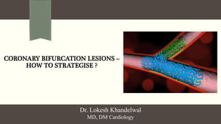 CORONARY BIFURCATION LESIONS –
HOW TO STRATEGISE ?
Dr. Lokesh Khandelwal
MD, DM Cardiology
 