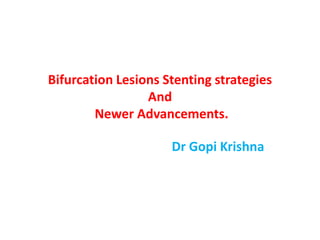 Bifurcation Lesions Stenting strategies
                 And
        Newer Advancements.

                     Dr Gopi Krishna
 