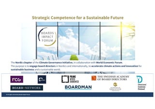 Strategic Competence for a Sustainable Future
The Nordic chapter of the Climate Governance Initiative, in collaboration with World Economic Forum.
The purpose is to engage board directors in Nordics and internationally, to accelerate climate actions and innovation for
sustainable business and a sustainable world.
© All rights reserved by Boards Impact Forum
 