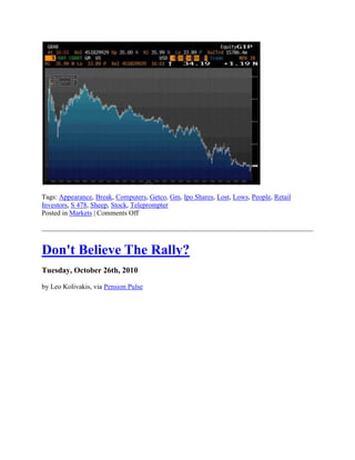 Tags: Appearance, Break, Computers, Getco, Gm, Ipo Shares, Lost, Lows, People, Retail
Investors, S 478, Sheep, Stock, Teleprompter
Posted in Markets | Comments Off




Don't Believe The Rally?
Tuesday, October 26th, 2010

by Leo Kolivakis, via Pension Pulse
 