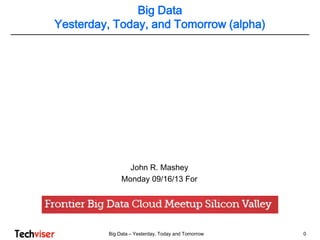 Big Data – Yesterday, Today and Tomorrow 0
John R. Mashey
Monday 09/16/13 For
Big Data
Yesterday, Today, and Tomorrow (alpha)
 