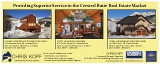 Providing Superior Service to the Crested Butte Real Estate Market

CLASSIC CRESTED BUTTE HOME WITH VIEWS
53 Anthracite Drive, Mt. Crested Butte
Fully Furnished 4 Bedrooms, 3.5 Baths
MLS #37519, $569,000

COZY LOG HOME IN PARADISE
914 Gothic Road, Mt. Crested Butte
Fully Furnished 3 Bedrooms, 2.5 Baths
MLS #36671, $695,000

Go to www.ChrisKopf.com to see:
- Additional Luxury Listings
- HD Virtual Tours of all my Listings
- Crested Butte Real Estate Market Reports

TOTALLY REMODELED MOUNTAIN HOME
14 RUBY Drive, Mt. Crested Butte
Pristine Mountain Views, Skier Access
MLS #37366, $985,000

CHRIS KOPF

Previews® Property Specialist
(970) 209-5405, chriskopf@bighornrealty.com
www.ChrisKopf.com

BIGHORN REALTY

 