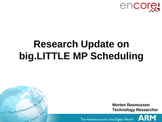 1
Research Update on
big.LITTLE MP Scheduling
Morten Rasmussen
Technology Researcher
 