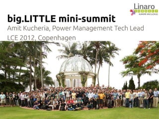EUROPE 2012 (LCE12)
big.LITTLE mini-summit
Amit Kucheria, Power Management Tech Lead
LCE 2012, Copenhagen
 